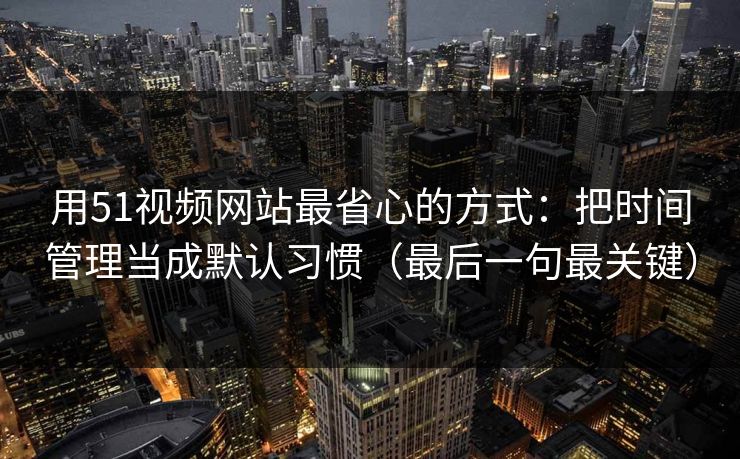 用51视频网站最省心的方式:把时间管理当成默认习惯(最后一句最关键) 用51视频网站最省心的方式:把时间管理当成默认习惯(最后一句最关键)