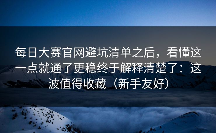每日大赛官网避坑清单之后,看懂这一点就通了更稳终于解释清楚了:这波值得收藏(新手友好) 每日大赛官网避坑清单之后,看懂这一点就通了更稳终于解释清楚了:这波值得收藏(新手友好)