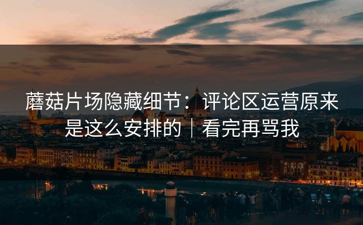 蘑菇片场隐藏细节:评论区运营原来是这么安排的|看完再骂我 蘑菇片场隐藏细节:评论区运营原来是这么安排的|看完再骂我