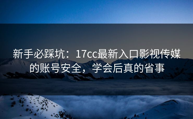 新手必踩坑:17cc最新入口影视传媒的账号安全,学会后真的省事 新手必踩坑:17cc最新入口影视传媒的账号安全,学会后真的省事