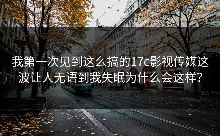 我第一次见到这么搞的17c影视传媒这波让人无语到我失眠为什么会这样? 我第一次见到这么搞的17c影视传媒这波让人无语到我失眠为什么会这样?