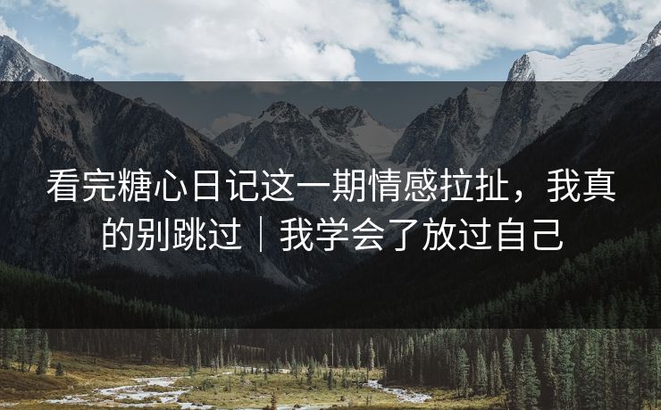 看完糖心日记这一期情感拉扯,我真的别跳过|我学会了放过自己 看完糖心日记这一期情感拉扯,我真的别跳过|我学会了放过自己