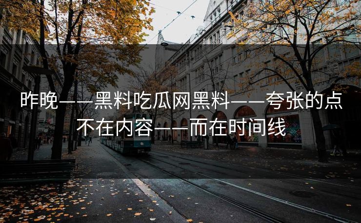 昨晚——黑料吃瓜网黑料——夸张的点不在内容——而在时间线 昨晚——黑料吃瓜网黑料——夸张的点不在内容——而在时间线