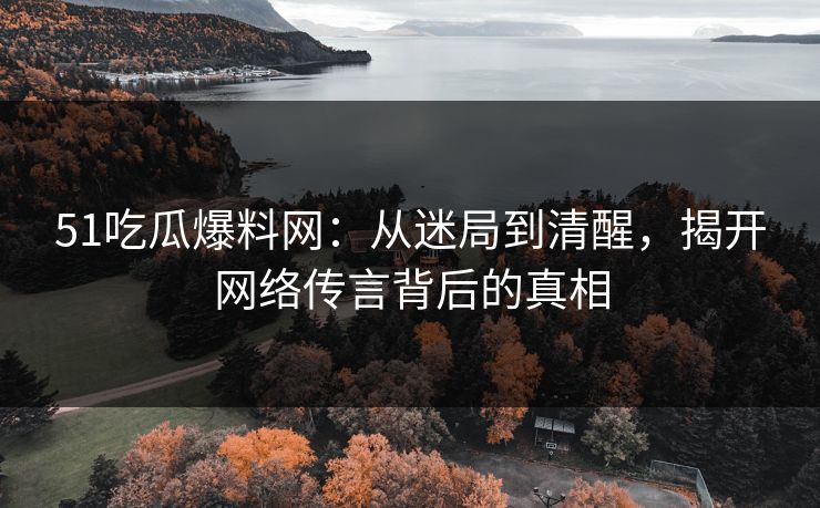 51吃瓜爆料网：从迷局到清醒，揭开网络传言背后的真相