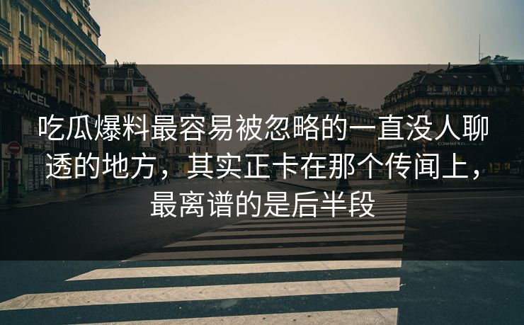 吃瓜爆料最容易被忽略的一直没人聊透的地方,其实正卡在那个传闻上,最离谱的是后半段 吃瓜爆料最容易被忽略的一直没人聊透的地方,其实正卡在那个传闻上,最离谱的是后半段