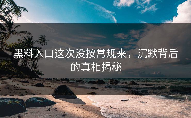 黑料入口这次没按常规来,沉默背后的真相揭秘 黑料入口这次没按常规来,沉默背后的真相揭秘