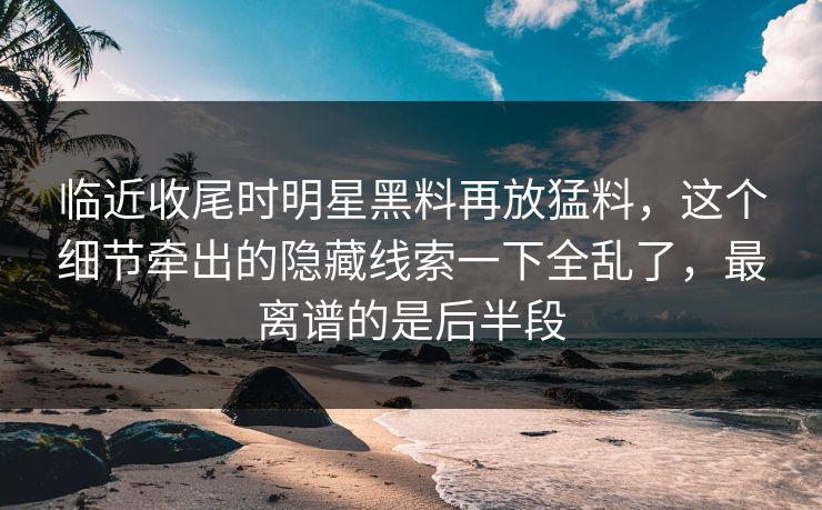 临近收尾时明星黑料再放猛料,这个细节牵出的隐藏线索一下全乱了,最离谱的是后半段 临近收尾时明星黑料再放猛料,这个细节牵出的隐藏线索一下全乱了,最离谱的是后半段