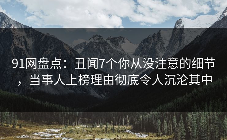 91网盘点:丑闻7个你从没注意的细节,当事人上榜理由彻底令人沉沦其中 91网盘点:丑闻7个你从没注意的细节,当事人上榜理由彻底令人沉沦其中