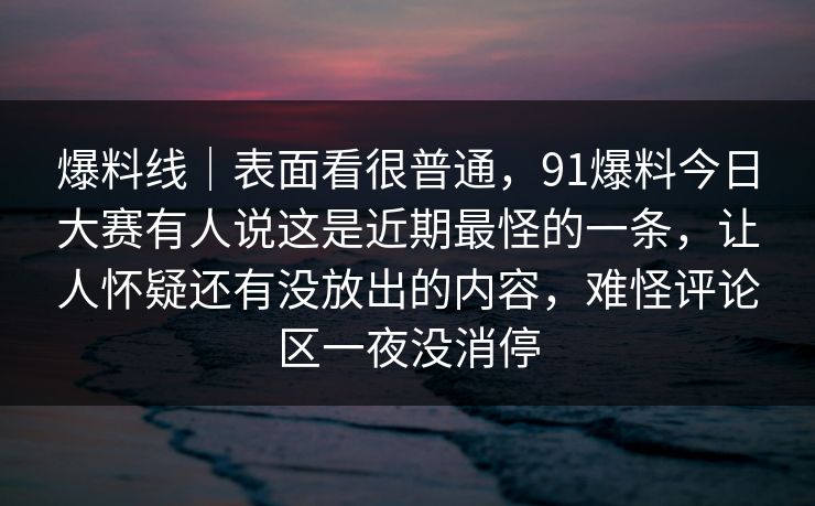 爆料线|表面看很普通,91爆料今日大赛有人说这是近期最怪的一条,让人怀疑还有没放出的内容,难怪评论区一夜没消停 爆料线|表面看很普通,91爆料今日大赛有人说这是近期最怪的一条,让人怀疑还有没放出的内容,难怪评论区一夜没消停