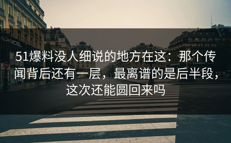 51爆料没人细说的地方在这:那个传闻背后还有一层,最离谱的是后半段,这次还能圆回来吗 51爆料没人细说的地方在这:那个传闻背后还有一层,最离谱的是后半段,这次还能圆回来吗